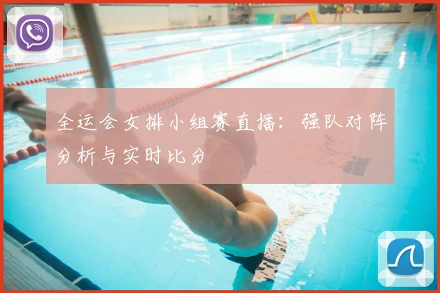全运会女排小组赛直播：强队对阵分析与实时比分