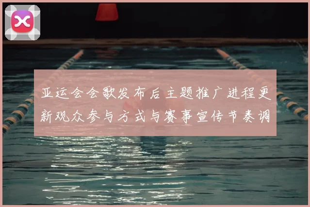 亚运会会歌发布后主题推广进程更新观众参与方式与赛事宣传节奏调整