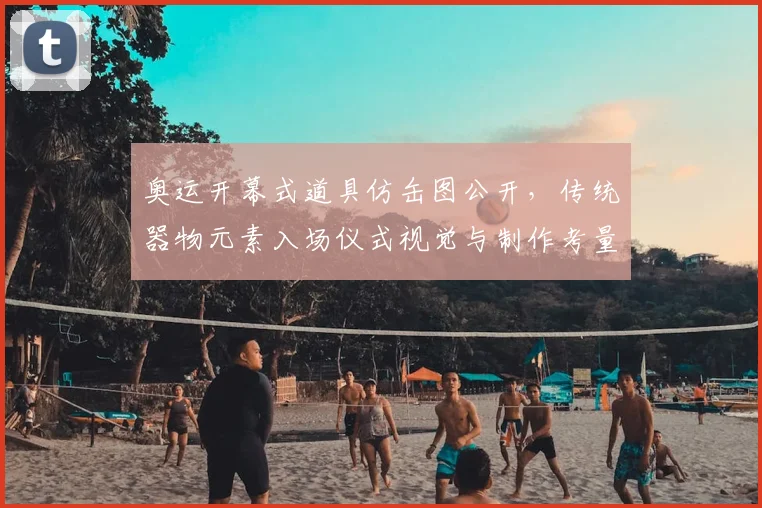 奥运开幕式道具仿缶图公开，传统器物元素入场仪式视觉与制作考量