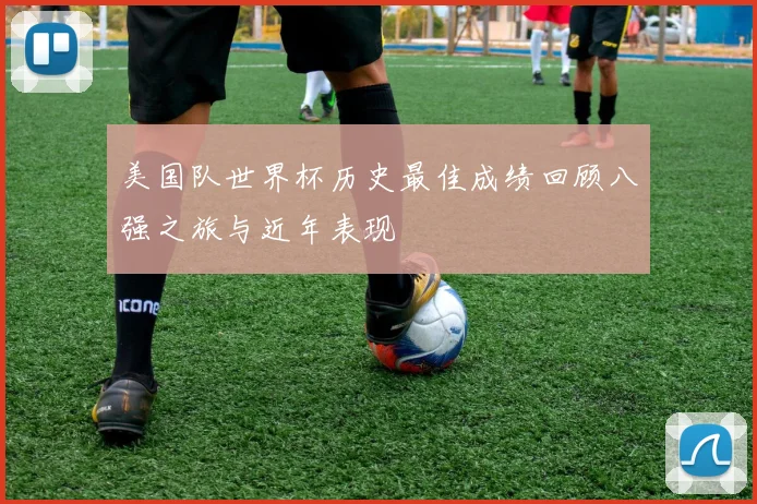 美国队世界杯历史最佳成绩回顾八强之旅与近年表现