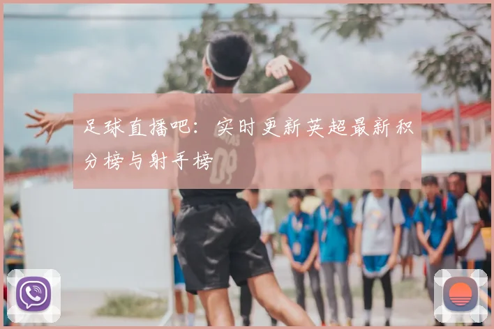 足球直播吧：实时更新英超最新积分榜与射手榜