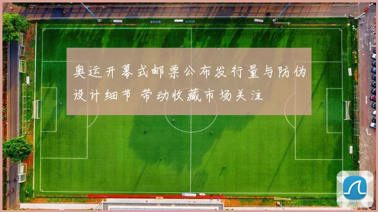 奥运开幕式邮票公布发行量与防伪设计细节 带动收藏市场关注