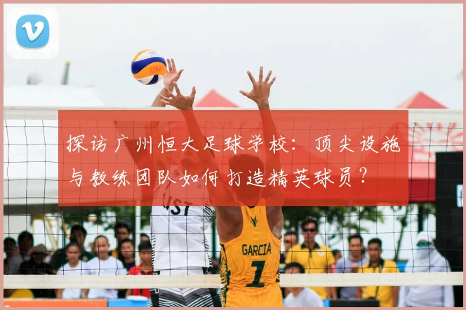 探访广州恒大足球学校：顶尖设施与教练团队如何打造精英球员？