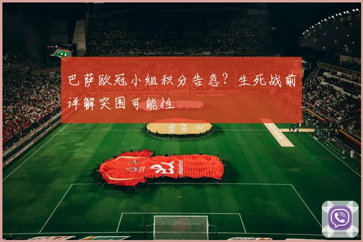 巴萨欧冠小组积分告急？生死战前详解突围可能性