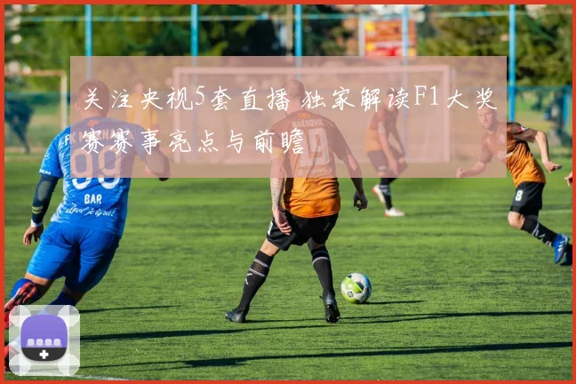 关注央视5套直播 独家解读F1大奖赛赛事亮点与前瞻