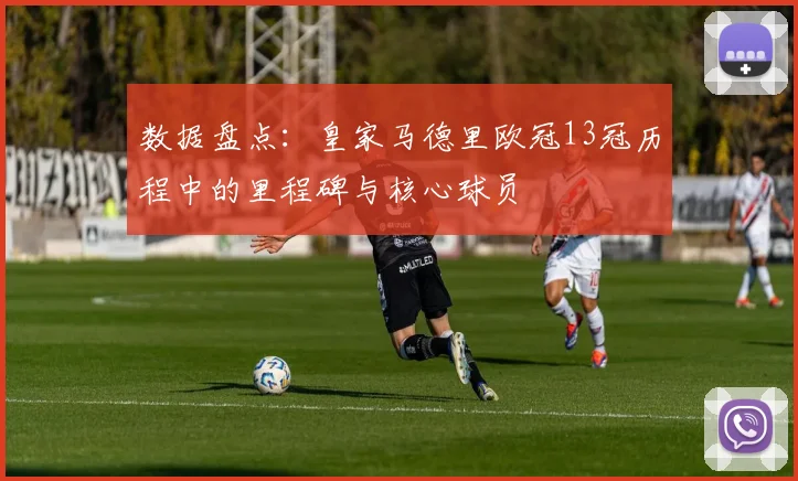 数据盘点：皇家马德里欧冠13冠历程中的里程碑与核心球员
