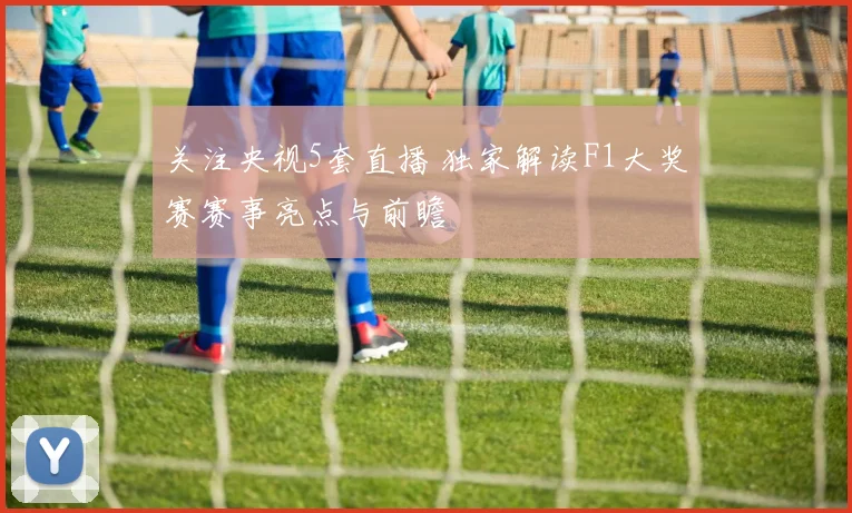 关注央视5套直播 独家解读F1大奖赛赛事亮点与前瞻