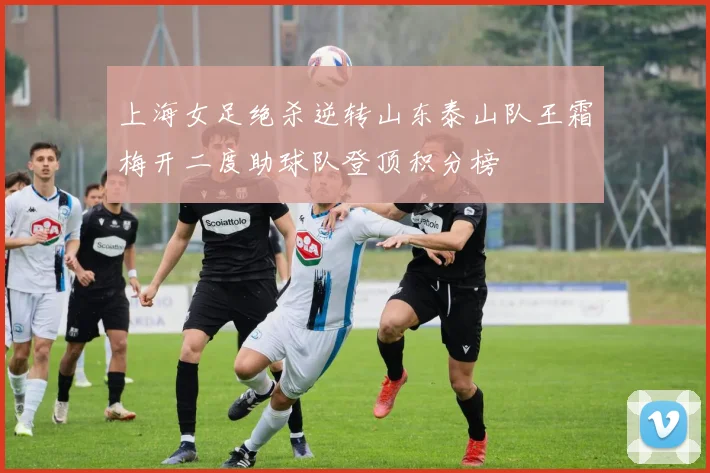 上海女足绝杀逆转山东泰山队王霜梅开二度助球队登顶积分榜