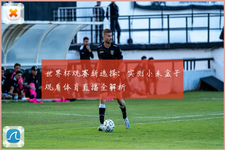 世界杯观赛新选择：实测小米盒子观看体育直播全解析