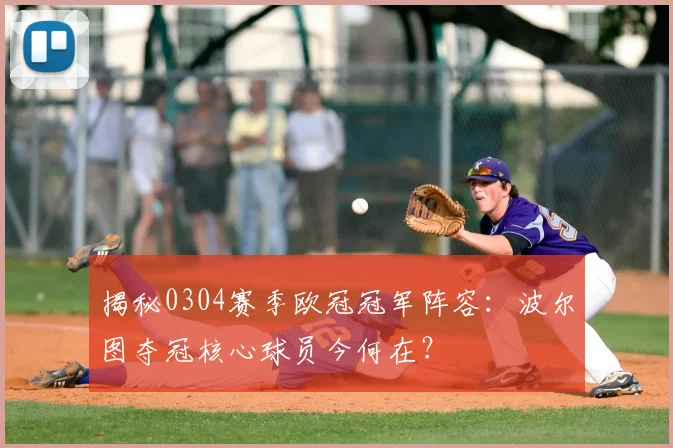 揭秘0304赛季欧冠冠军阵容：波尔图夺冠核心球员今何在？