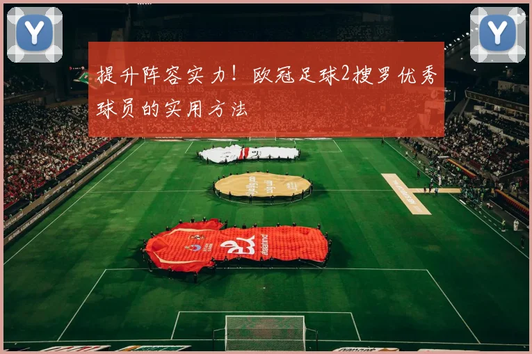 提升阵容实力！欧冠足球2搜罗优秀球员的实用方法