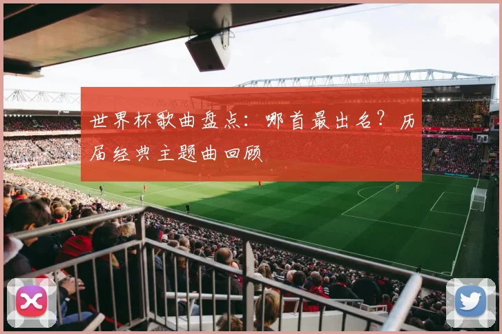 世界杯歌曲盘点：哪首最出名？历届经典主题曲回顾
