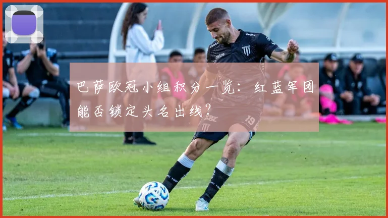 巴萨欧冠小组积分一览：红蓝军团能否锁定头名出线？
