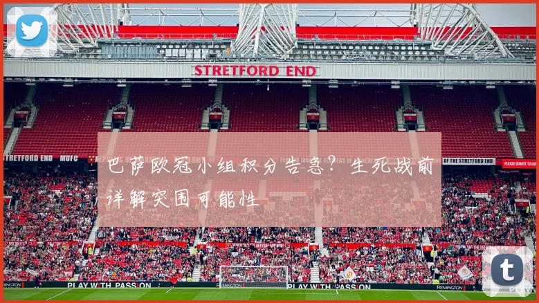 巴萨欧冠小组积分告急？生死战前详解突围可能性