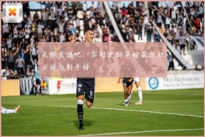 足球直播吧：实时更新英超最新积分榜与射手榜