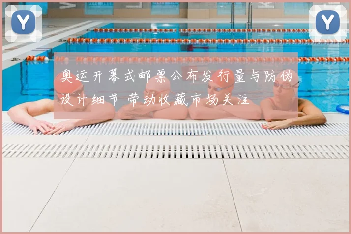 奥运开幕式邮票公布发行量与防伪设计细节 带动收藏市场关注